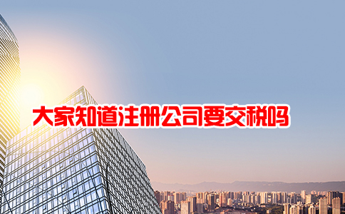 大家知道注册公司要交税吗